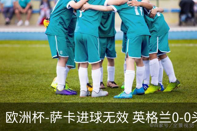 欧洲杯-萨卡进球无效 英格兰0-0头名出线