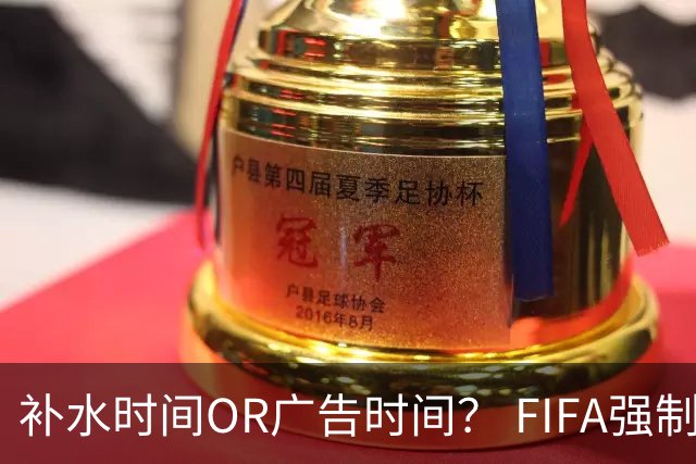 补水时间OR广告时间？ FIFA强制设置补水时间遭多方质疑